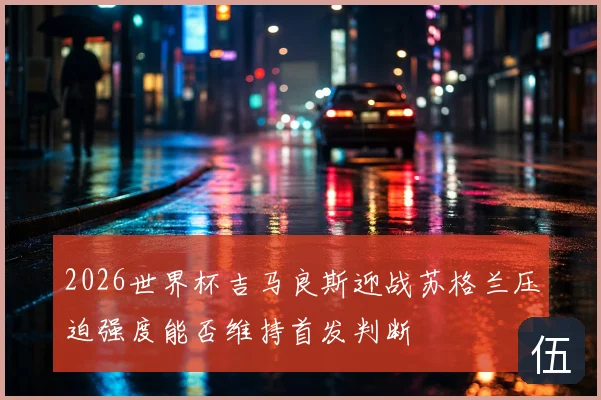 2026世界杯吉马良斯迎战苏格兰压迫强度能否维持首发判断